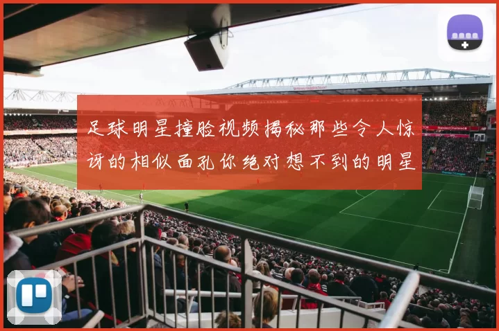 足球明星撞脸视频揭秘那些令人惊讶的相似面孔你绝对想不到的明星对比