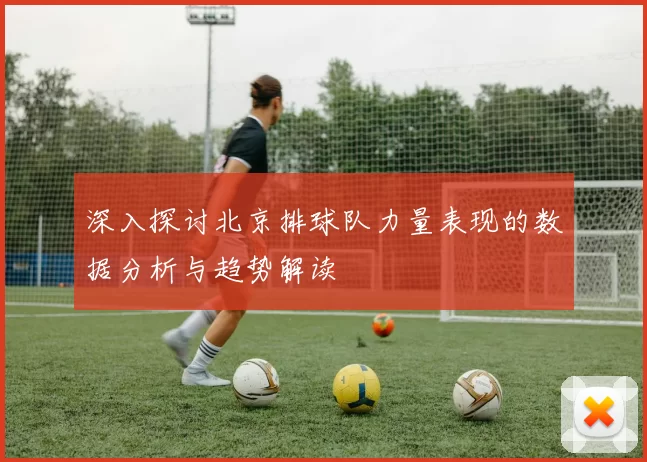 深入探讨北京排球队力量表现的数据分析与趋势解读
