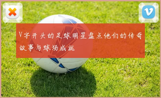 V字开头的足球明星盘点他们的传奇故事与球场成就