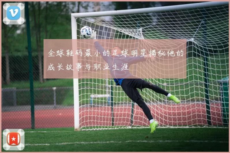全球鞋码最小的足球明星揭秘他的成长故事与职业生涯