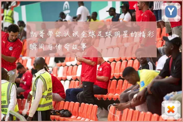 凯哥带你认识全球足球明星的精彩瞬间与传奇故事