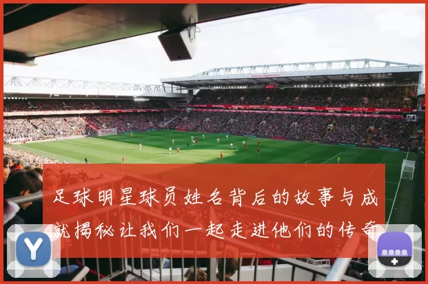足球明星球员姓名背后的故事与成就揭秘让我们一起走进他们的传奇人生