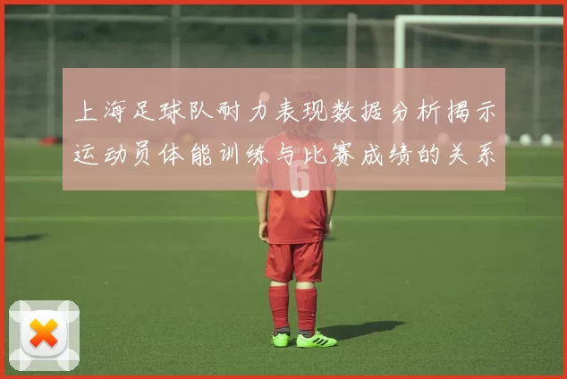 上海足球队耐力表现数据分析揭示运动员体能训练与比赛成绩的关系