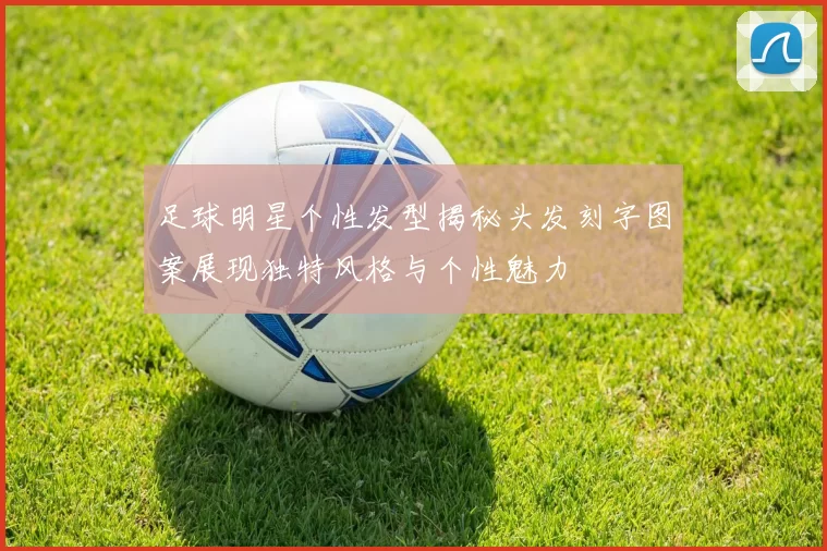 足球明星个性发型揭秘头发刻字图案展现独特风格与个性魅力