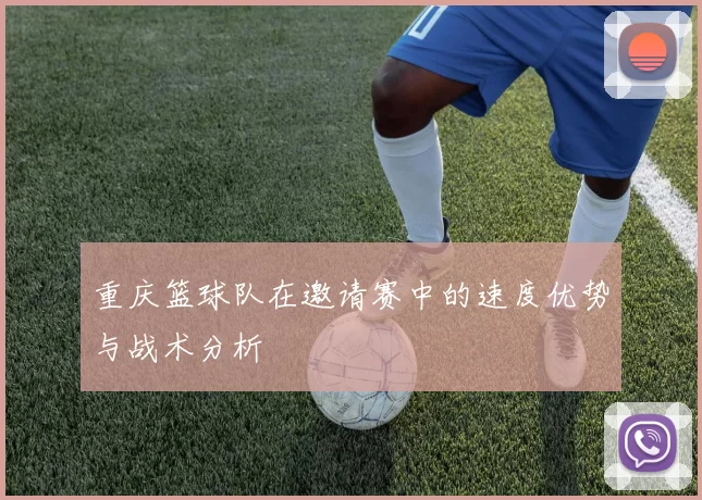 重庆篮球队在邀请赛中的速度优势与战术分析