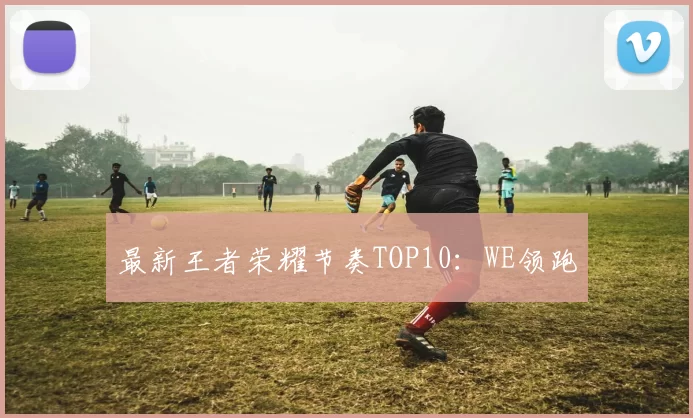 最新王者荣耀节奏TOP10：WE领跑