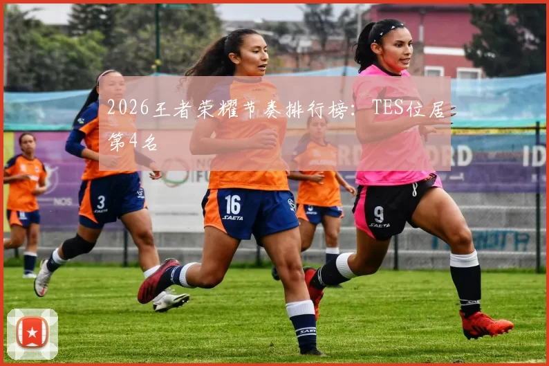2026王者荣耀节奏排行榜：TES位居第4名