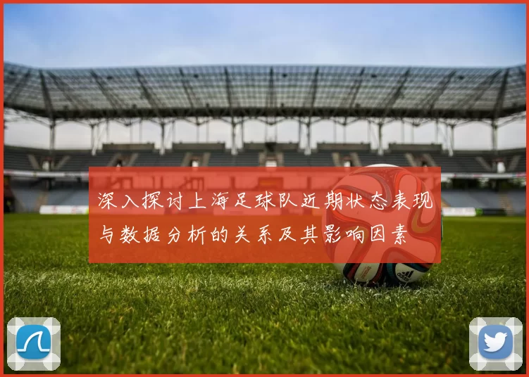 深入探讨上海足球队近期状态表现与数据分析的关系及其影响因素