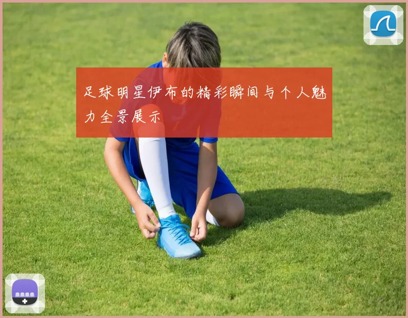 足球明星伊布的精彩瞬间与个人魅力全景展示