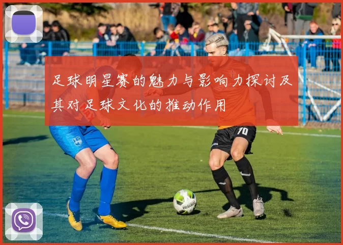 足球明星赛的魅力与影响力探讨及其对足球文化的推动作用
