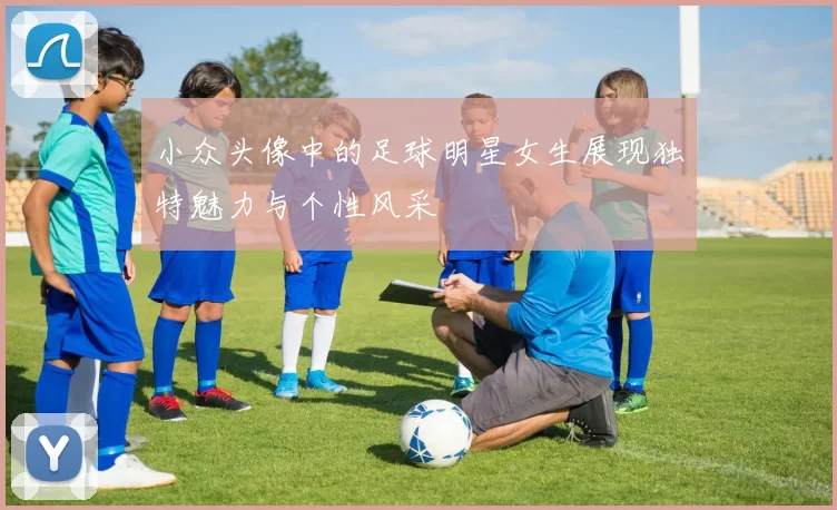 小众头像中的足球明星女生展现独特魅力与个性风采